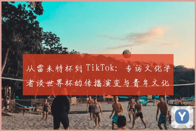 从雷米特杯到 TikTok：专访文化学者谈世界杯的传播演变与青年文化