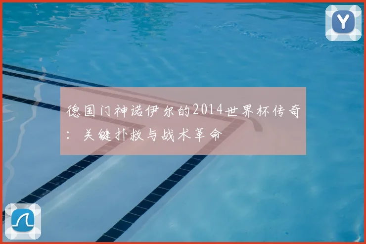 德国门神诺伊尔的2014世界杯传奇：关键扑救与战术革命