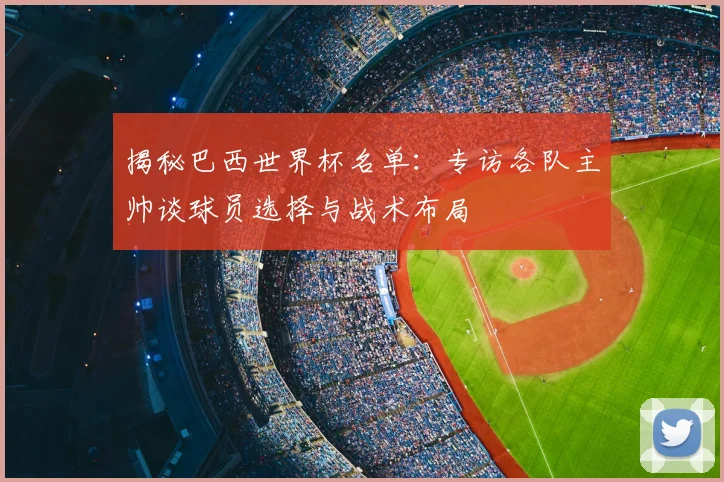 揭秘巴西世界杯名单:专访各队主帅谈球员选择与战术布局