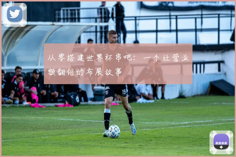 从零搭建世界杯串吧：一个让营业额翻倍的布展故事