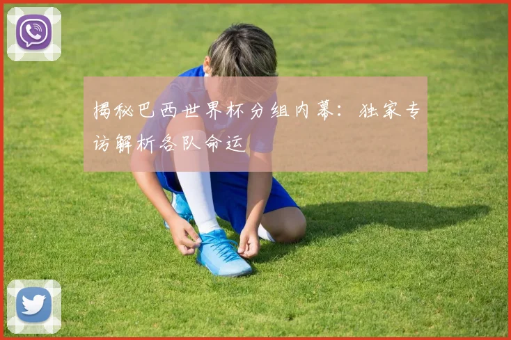 揭秘巴西世界杯分组内幕:独家专访解析各队命运