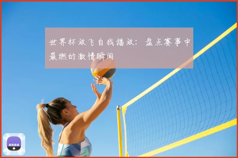 世界杯放飞自我播放：盘点赛事中最燃的激情瞬间