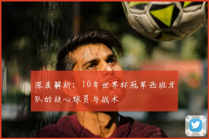 深度解析:10年世界杯冠军西班牙队的核心球员与战术