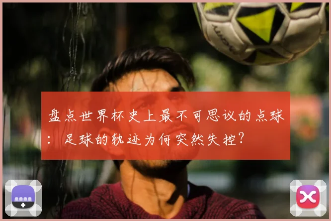 盘点世界杯史上最不可思议的点球:足球的轨迹为何突然失控?