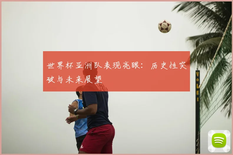 世界杯亚洲队表现亮眼:历史性突破与未来展望