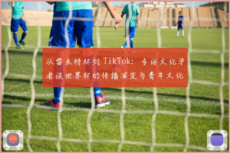 从雷米特杯到 TikTok：专访文化学者谈世界杯的传播演变与青年文化