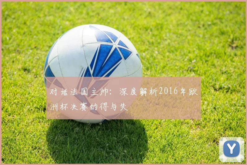 对话法国主帅:深度解析2016年欧洲杯决赛的得与失