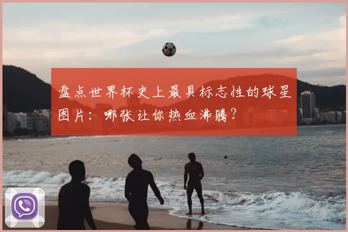 盘点世界杯史上最具标志性的球星图片:哪张让你热血沸腾?