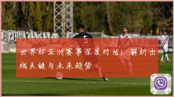 世界杯亚洲赛事深度对话:解析出线关键与未来趋势