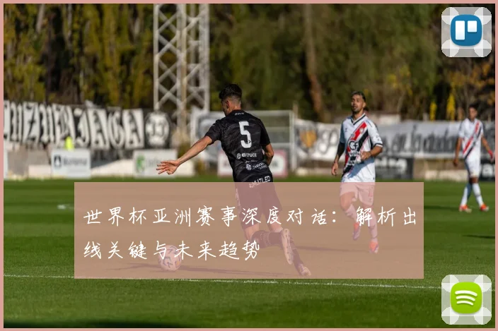 世界杯亚洲赛事深度对话:解析出线关键与未来趋势