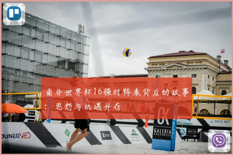 南非世界杯16强对阵表背后的故事：恩怨与机遇并存