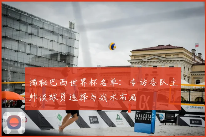 揭秘巴西世界杯名单:专访各队主帅谈球员选择与战术布局