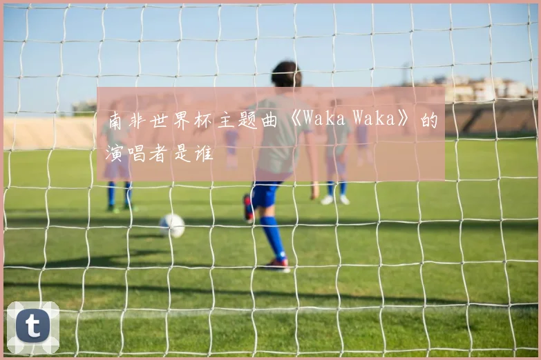 南非世界杯主题曲《Waka Waka》的演唱者是谁