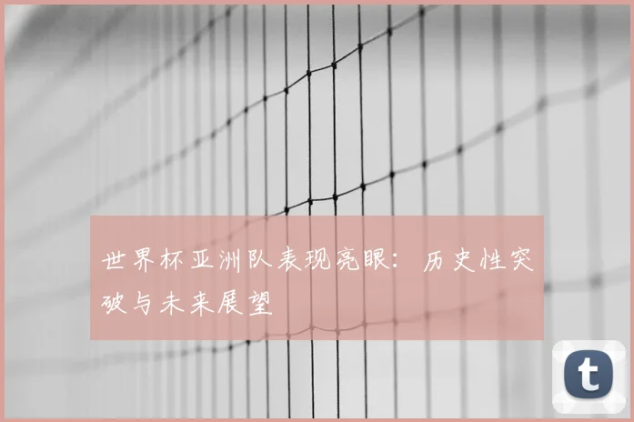 世界杯亚洲队表现亮眼：历史性突破与未来展望