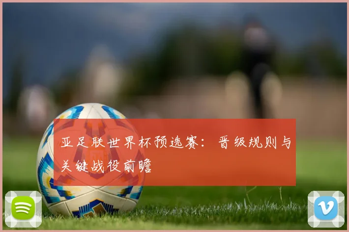 亚足联世界杯预选赛:晋级规则与关键战役前瞻