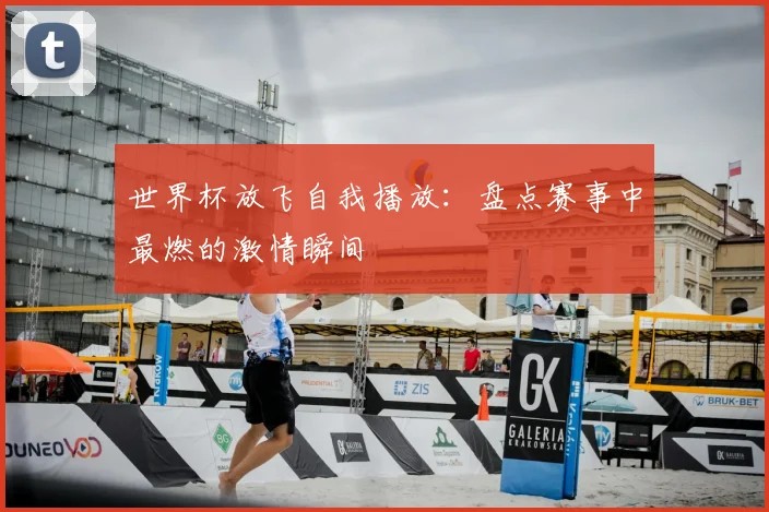 世界杯放飞自我播放：盘点赛事中最燃的激情瞬间