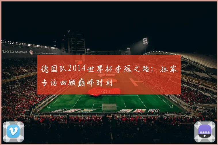 德国队2014世界杯夺冠之路：独家专访回顾巅峰时刻