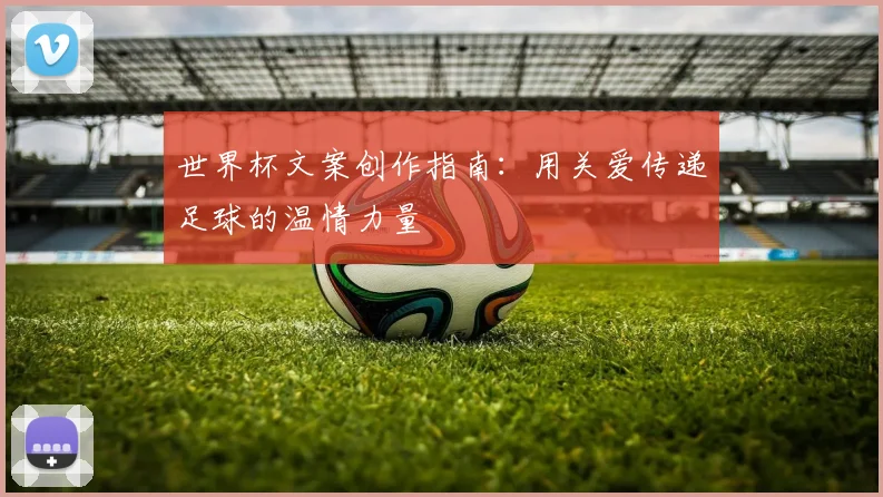 世界杯文案创作指南：用关爱传递足球的温情力量