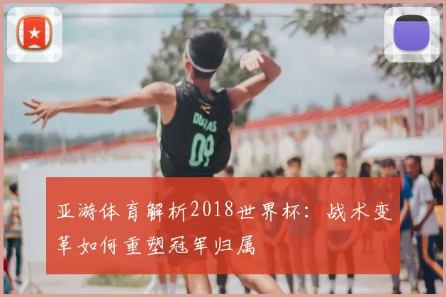 亚游体育解析2018世界杯:战术变革如何重塑冠军归属
