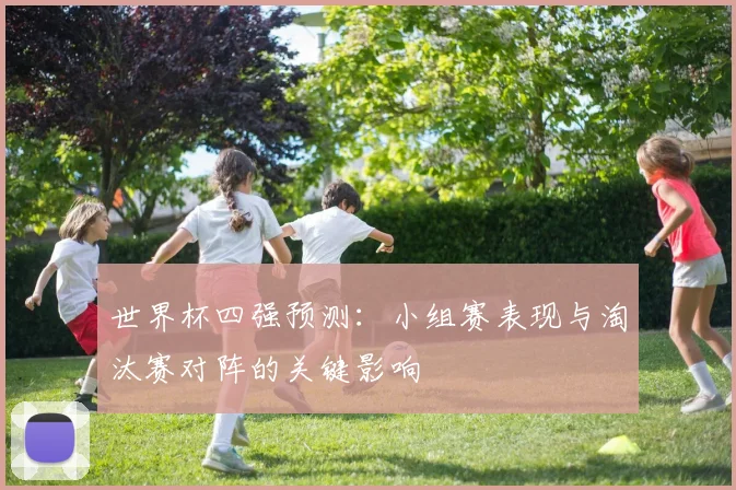 世界杯四强预测：小组赛表现与淘汰赛对阵的关键影响